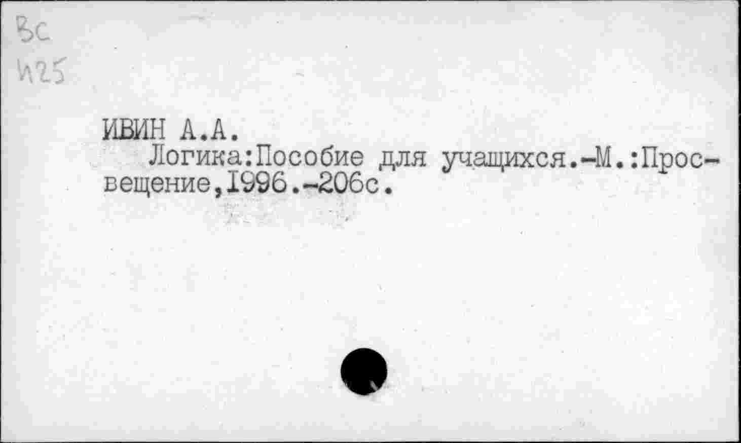 ﻿ИВИН А.А.
Логика:Пособие для учащихся.4Д.:Просвещение ,1996.-206с.